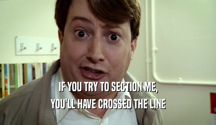 IF YOU TRY TO SECTION ME, YOU'LL HAVE CROSSED THE LINE 
