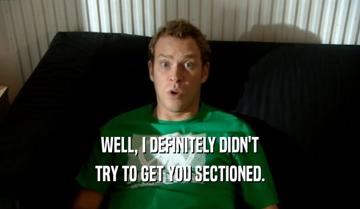 WELL, I DEFINITELY DIDN'T TRY TO GET YOU SECTIONED. 