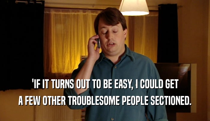 'IF IT TURNS OUT TO BE EASY, I COULD GET A FEW OTHER TROUBLESOME PEOPLE SECTIONED. 
