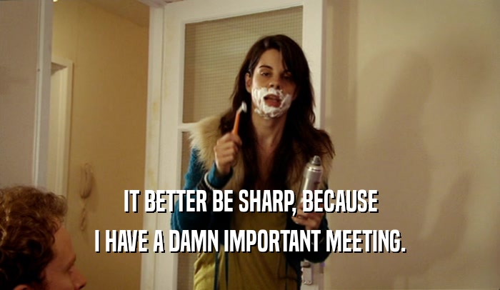 IT BETTER BE SHARP, BECAUSE I HAVE A DAMN IMPORTANT MEETING. 