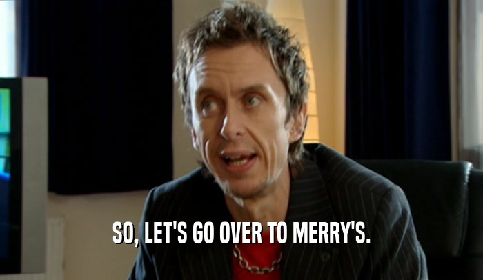 SO, LET'S GO OVER TO MERRY'S.
  