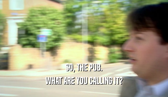 SO, THE PUB.
 WHAT ARE YOU CALLING IT?
 