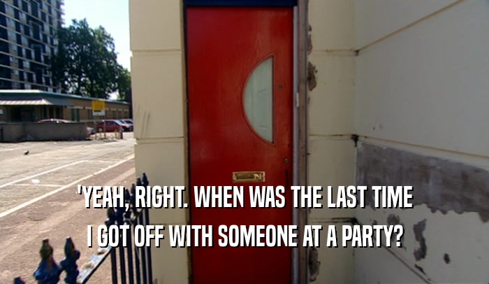 'YEAH, RIGHT. WHEN WAS THE LAST TIME I GOT OFF WITH SOMEONE AT A PARTY? 