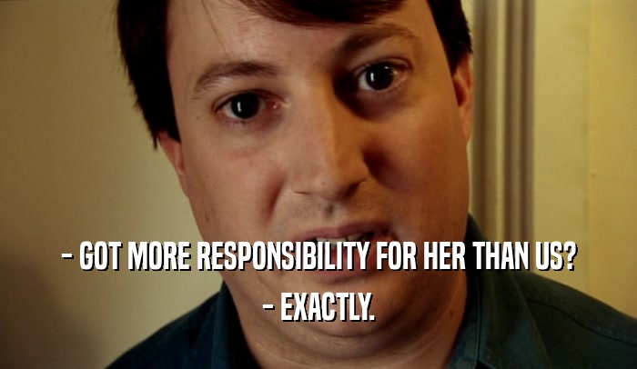 - GOT MORE RESPONSIBILITY FOR HER THAN US? - EXACTLY. 