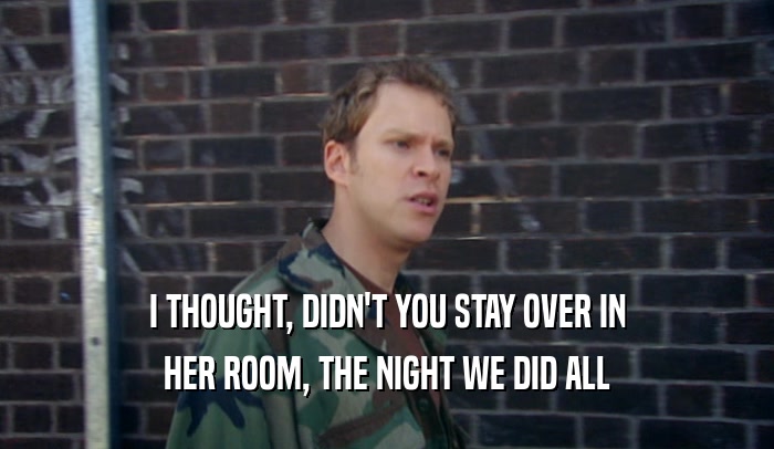 I THOUGHT, DIDN'T YOU STAY OVER IN HER ROOM, THE NIGHT WE DID ALL 