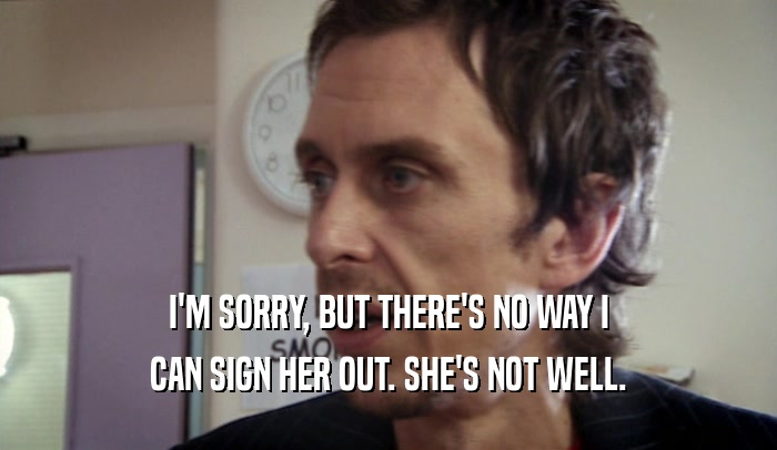 I'M SORRY, BUT THERE'S NO WAY I CAN SIGN HER OUT. SHE'S NOT WELL. 