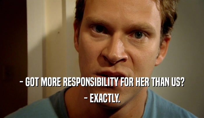- GOT MORE RESPONSIBILITY FOR HER THAN US? - EXACTLY. 