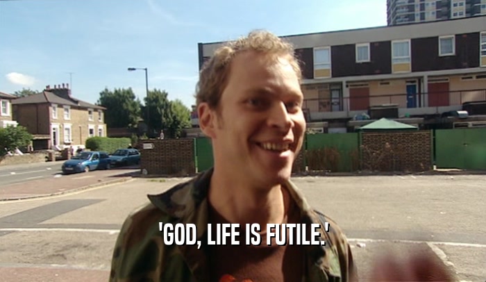 'GOD, LIFE IS FUTILE.'  