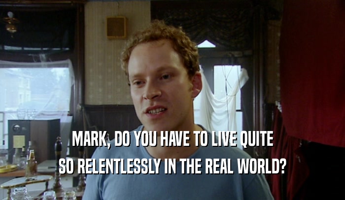 MARK, DO YOU HAVE TO LIVE QUITE
 SO RELENTLESSLY IN THE REAL WORLD?
 