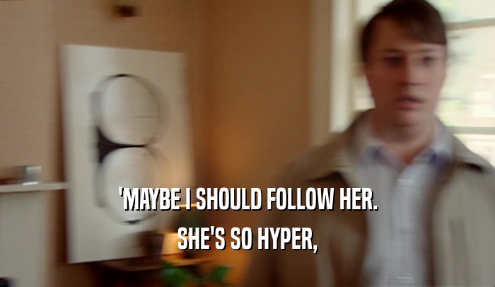 'MAYBE I SHOULD FOLLOW HER. SHE'S SO HYPER, 
