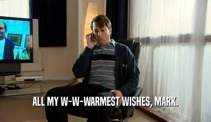ALL MY W-W-WARMEST WISHES, MARK.
  