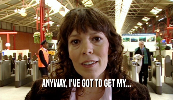 ANYWAY, I'VE GOT TO GET MY...  