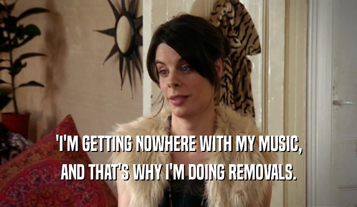'I'M GETTING NOWHERE WITH MY MUSIC, AND THAT'S WHY I'M DOING REMOVALS. 