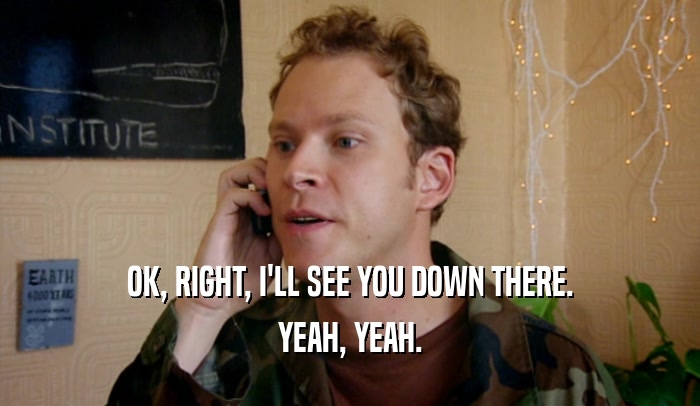 OK, RIGHT, I'LL SEE YOU DOWN THERE. YEAH, YEAH. 