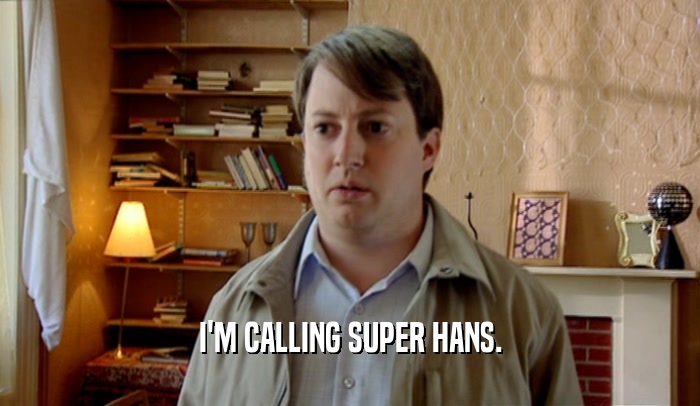 I'M CALLING SUPER HANS.
  