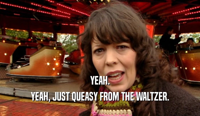 YEAH. YEAH, JUST QUEASY FROM THE WALTZER. 