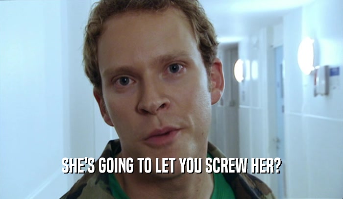 SHE'S GOING TO LET YOU SCREW HER?  