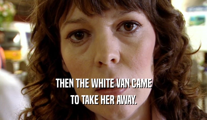 THEN THE WHITE VAN CAME TO TAKE HER AWAY. 