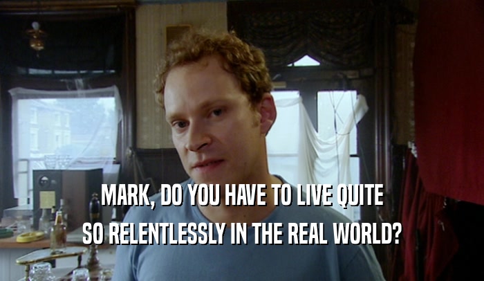 MARK, DO YOU HAVE TO LIVE QUITE
 SO RELENTLESSLY IN THE REAL WORLD?
 