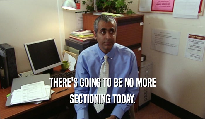 THERE'S GOING TO BE NO MORE SECTIONING TODAY. 