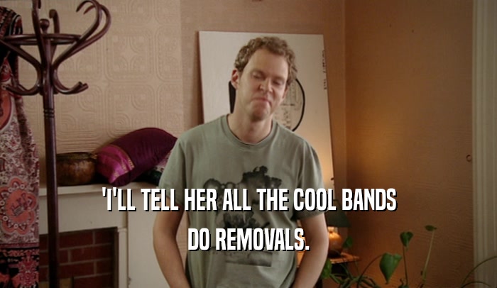 'I'LL TELL HER ALL THE COOL BANDS DO REMOVALS. 