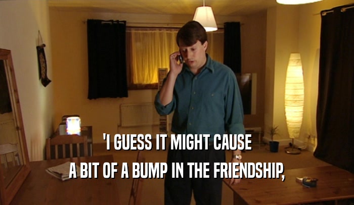 'I GUESS IT MIGHT CAUSE A BIT OF A BUMP IN THE FRIENDSHIP, 