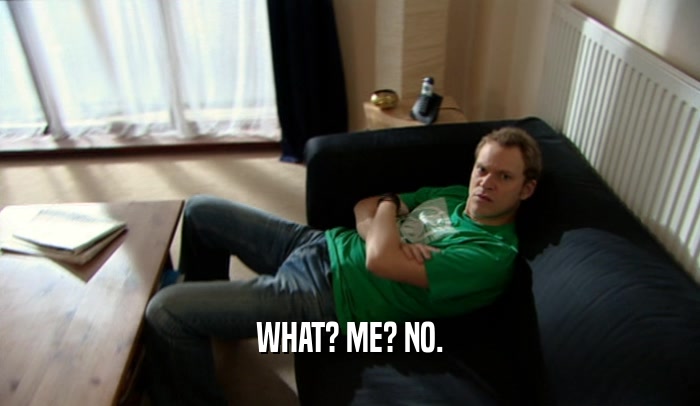 WHAT? ME? NO.  