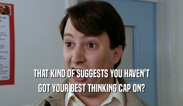 THAT KIND OF SUGGESTS YOU HAVEN'T
 GOT YOUR BEST THINKING CAP ON?
 