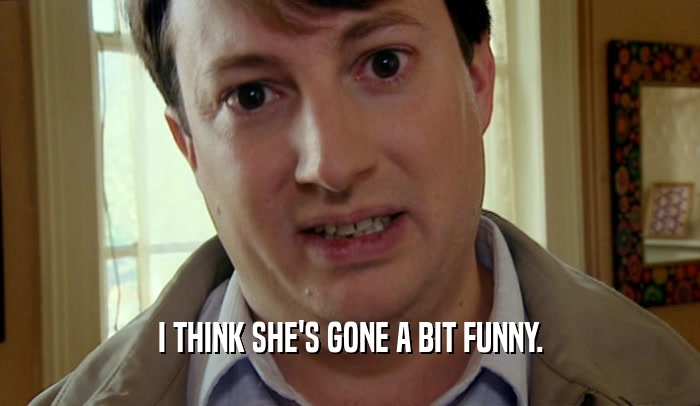 I THINK SHE'S GONE A BIT FUNNY.  