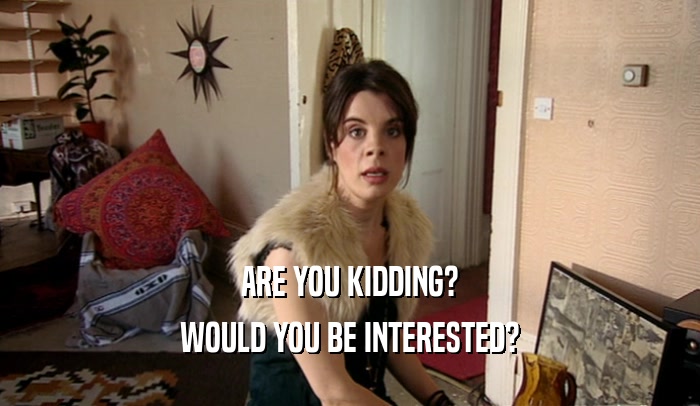 ARE YOU KIDDING? WOULD YOU BE INTERESTED? 