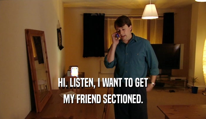 HI. LISTEN, I WANT TO GET MY FRIEND SECTIONED. 