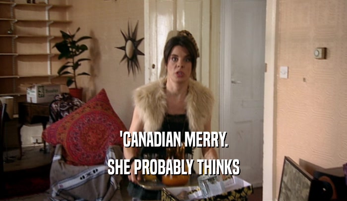 'CANADIAN MERRY. SHE PROBABLY THINKS 