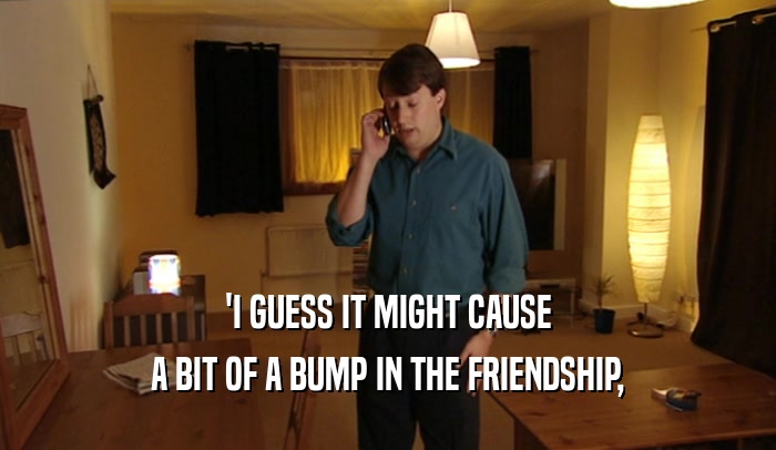 'I GUESS IT MIGHT CAUSE A BIT OF A BUMP IN THE FRIENDSHIP, 