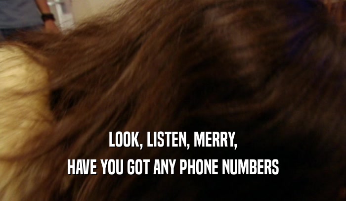 LOOK, LISTEN, MERRY, HAVE YOU GOT ANY PHONE NUMBERS 