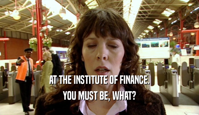 AT THE INSTITUTE OF FINANCE. YOU MUST BE, WHAT? 