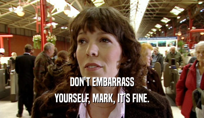 DON'T EMBARRASS YOURSELF, MARK, IT'S FINE. 