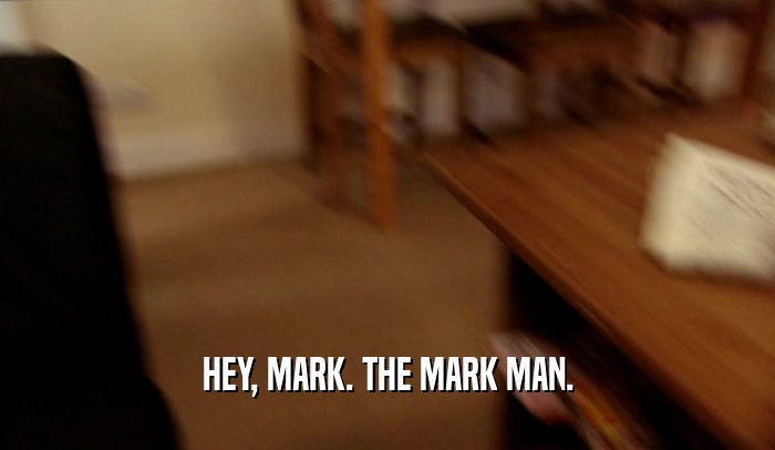 HEY, MARK. THE MARK MAN.
  