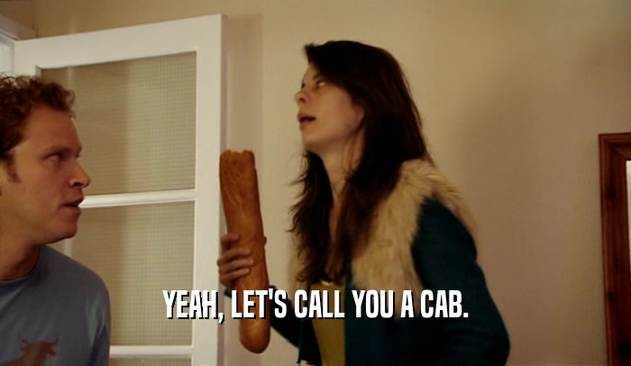 YEAH, LET'S CALL YOU A CAB.  