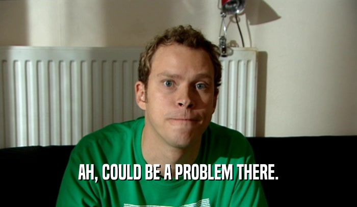AH, COULD BE A PROBLEM THERE.  