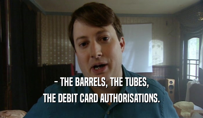 - THE BARRELS, THE TUBES, THE DEBIT CARD AUTHORISATIONS. 