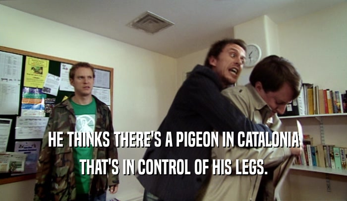 HE THINKS THERE'S A PIGEON IN CATALONIA THAT'S IN CONTROL OF HIS LEGS. 