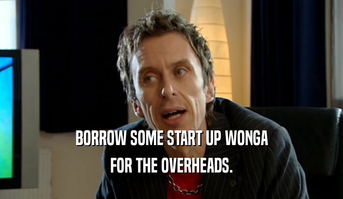 BORROW SOME START UP WONGA FOR THE OVERHEADS. 
