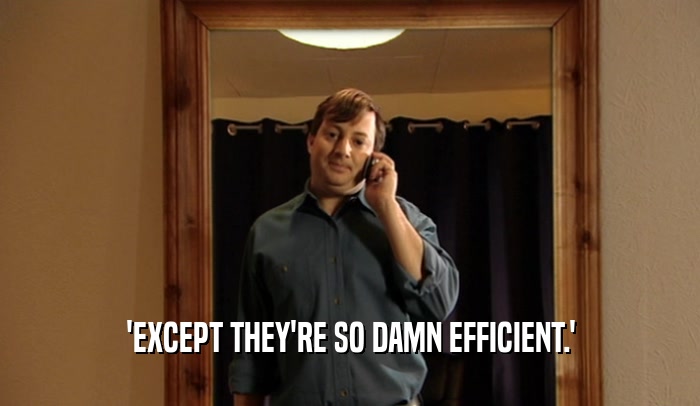 'EXCEPT THEY'RE SO DAMN EFFICIENT.'  