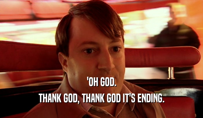 'OH GOD. THANK GOD, THANK GOD IT'S ENDING. 