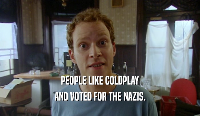 PEOPLE LIKE COLDPLAY AND VOTED FOR THE NAZIS. 