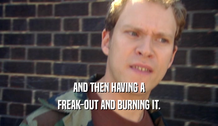 AND THEN HAVING A FREAK-OUT AND BURNING IT. 