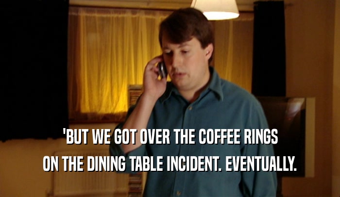 'BUT WE GOT OVER THE COFFEE RINGS ON THE DINING TABLE INCIDENT. EVENTUALLY. 