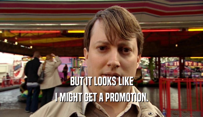 BUT IT LOOKS LIKE I MIGHT GET A PROMOTION. 