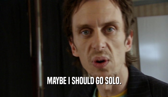 MAYBE I SHOULD GO SOLO.  