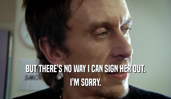 BUT THERE'S NO WAY I CAN SIGN HER OUT. I'M SORRY. 